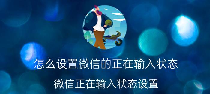 怎么设置微信的正在输入状态 微信正在输入状态设置